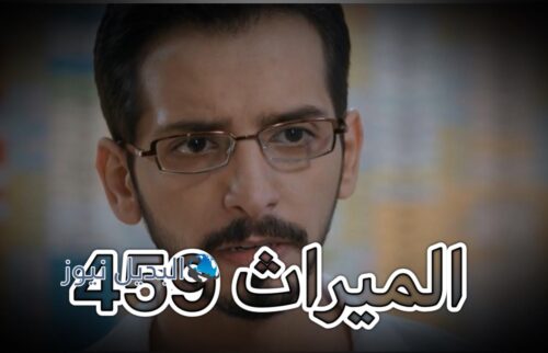 مسلسل الميراث الحلقة 459 كاملة بالفيديو أحداث قوية في الميراث